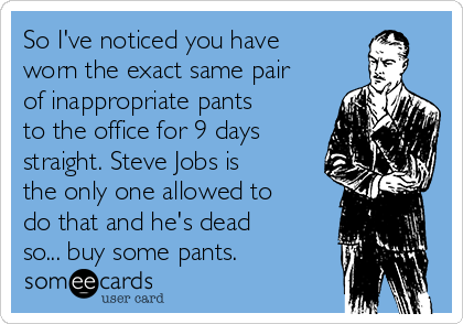 So I've noticed you have
worn the exact same pair
of inappropriate pants
to the office for 9 days
straight. Steve Jobs is
the only one allowed to
do that and he's dead
so... buy some pants. 