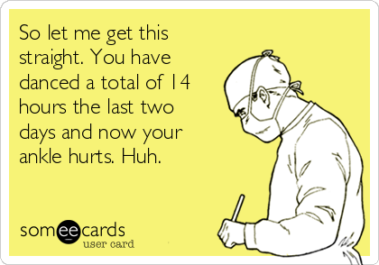 So let me get this
straight. You have
danced a total of 14
hours the last two
days and now your
ankle hurts. Huh.