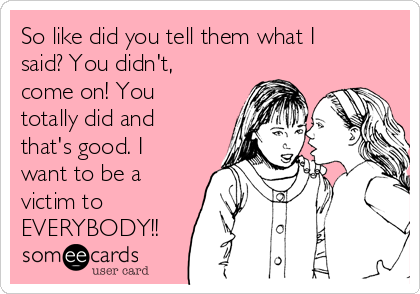 So like did you tell them what I
said? You didn't,
come on! You
totally did and
that's good. I
want to be a
victim to
EVERYBODY!!