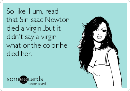 So like, I um, read
that Sir Isaac Newton
died a virgin...but it
didn't say a virgin
what or the color he
died her.