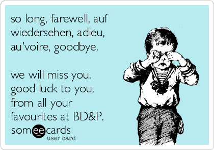 so long, farewell, auf
wiedersehen, adieu,
au'voire, goodbye. 

we will miss you. 
good luck to you. 
from all your
favourites at BD&P. 