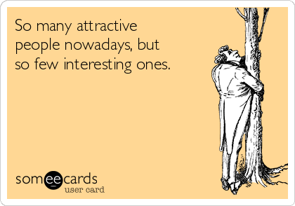 So many attractive
people nowadays, but
so few interesting ones.