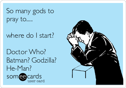 So many gods to
pray to.....

where do I start?

Doctor Who?
Batman? Godzilla?
He-Man? 