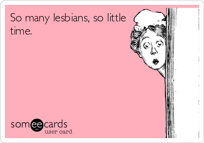 So many lesbians, so little
time. 