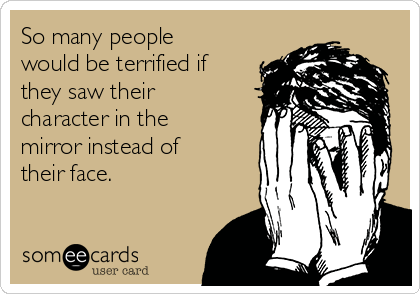 So many people
would be terrified if
they saw their
character in the
mirror instead of
their face.