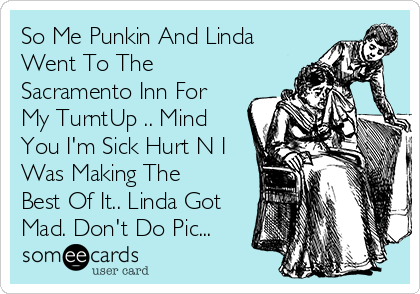 So Me Punkin And Linda
Went To The
Sacramento Inn For
My TurntUp .. Mind
You I'm Sick Hurt N I
Was Making The
Best Of It.. Linda Got
Mad. Don't Do Pic...