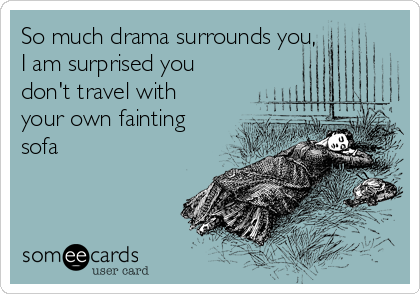 So much drama surrounds you,
I am surprised you
don't travel with
your own fainting
sofa