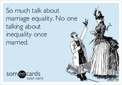 So much talk about
marriage equality. No one 
talking about
inequality once
married. 