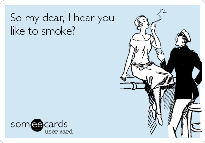 So my dear, I hear you
like to smoke? 