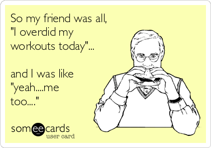 So my friend was all,
"I overdid my
workouts today"...

and I was like
"yeah....me
too...."
