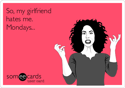 So, my girlfriend
hates me.  
Mondays...