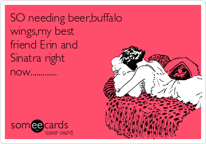 SO needing beer,buffalo
wings,my best
friend Erin and
Sinatra right
now.............