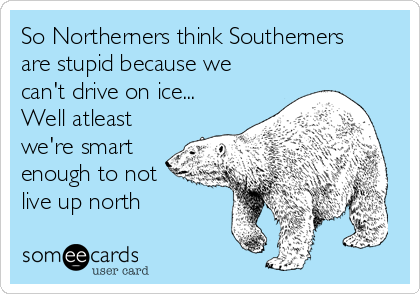 So Northerners think Southerners
are stupid because we
can't drive on ice...
Well atleast
we're smart
enough to not
live up north