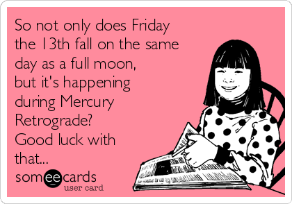 So not only does Friday
the 13th fall on the same
day as a full moon,
but it's happening
during Mercury
Retrograde?
Good luck with
that...