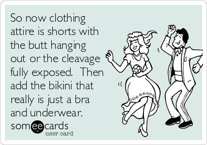 So now clothing
attire is shorts with
the butt hanging
out or the cleavage
fully exposed.  Then
add the bikini that
really is just a bra
and underwear.