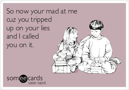 So now your mad at me
cuz you tripped
up on your lies
and I called
you on it. 