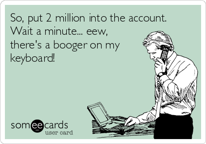 So, put 2 million into the account.
Wait a minute... eew,
there's a booger on my
keyboard!