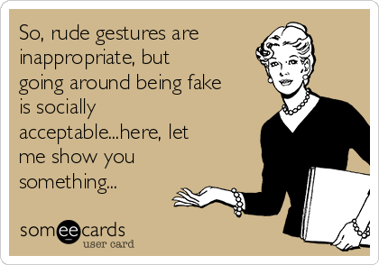 So, rude gestures are
inappropriate, but
going around being fake
is socially
acceptable...here, let
me show you
something...