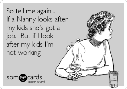 So tell me again...
If a Nanny looks after
my kids she's got a
job.  But if I look
after my kids I'm
not working 
