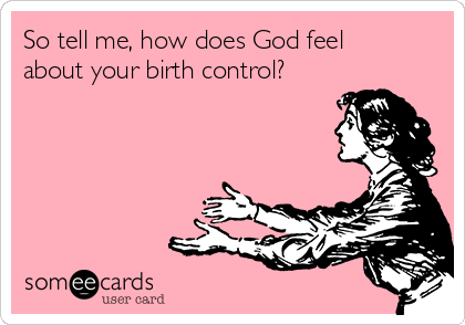 So tell me, how does God feel
about your birth control?  