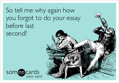 So tell me why again how
you forgot to do your essay
before last
second?