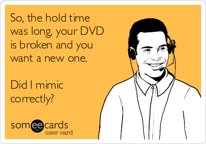 So, the hold time
was long, your DVD
is broken and you
want a new one. 

Did I mimic
correctly?