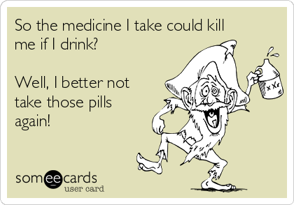 So the medicine I take could kill
me if I drink? 

Well, I better not
take those pills
again!