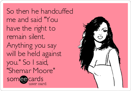 So then he handcuffed
me and said "You
have the right to
remain silent.
Anything you say
will be held against
you." So I said,
"Shemar Moore"