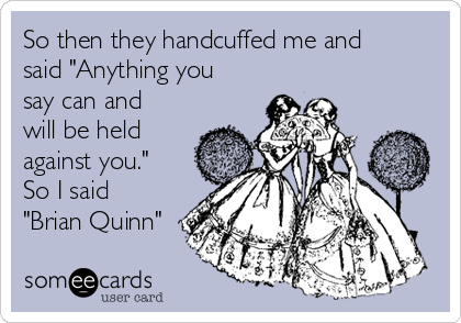 So then they handcuffed me and
said "Anything you
say can and
will be held
against you."
So I said
"Brian Quinn"