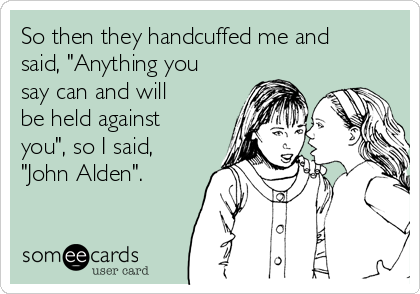 So then they handcuffed me and
said, "Anything you
say can and will
be held against
you", so I said,
"John Alden".