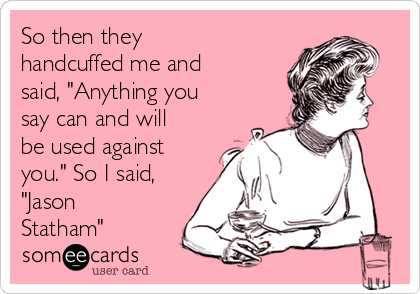 So then they
handcuffed me and
said, "Anything you
say can and will
be used against
you." So I said,
"Jason
Statham"