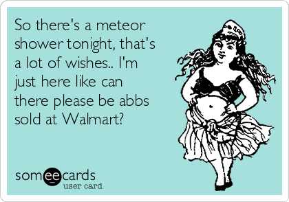 So there's a meteor
shower tonight, that's
a lot of wishes.. I'm
just here like can
there please be abbs
sold at Walmart?