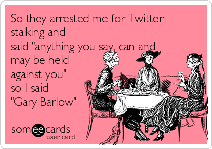 So they arrested me for Twitter
stalking and
said "anything you say, can and
may be held
against you"
so I said
"Gary Barlow"