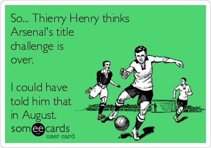 So... Thierry Henry thinks
Arsenal's title
challenge is
over. 

I could have
told him that
in August. 