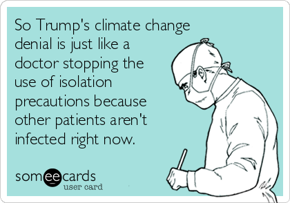 So Trump's climate change
denial is just like a
doctor stopping the
use of isolation
precautions because
other patients aren't
infected right now. 