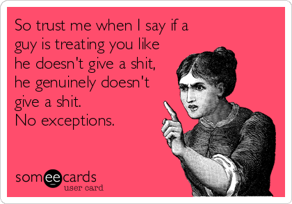 So trust me when I say if a
guy is treating you like
he doesn't give a shit,
he genuinely doesn't
give a shit.
No exceptions.