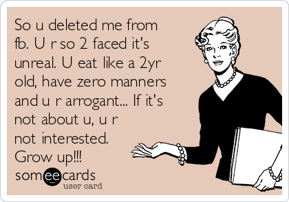 So u deleted me from
fb. U r so 2 faced it's
unreal. U eat like a 2yr
old, have zero manners
and u r arrogant... If it's
not about u, u r
not interested.
Grow up!!!