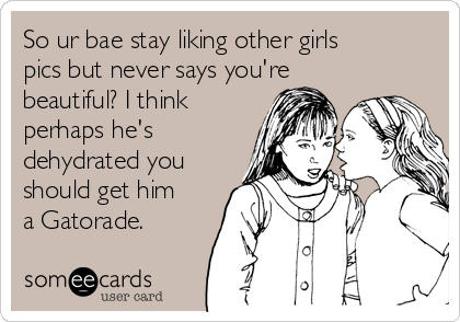 So ur bae stay liking other girls
pics but never says you're
beautiful? I think
perhaps he's
dehydrated you
should get him
a Gatorade.