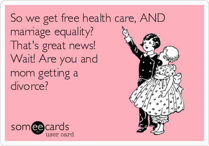 So we get free health care, AND
marriage equality?
That's great news!
Wait! Are you and
mom getting a
divorce?