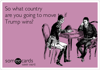 So what country
are you going to move to if
Trump wins?