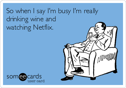 So when I say I'm busy I'm really
drinking wine and
watching Netflix.