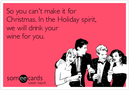 So you can't make it for
Christmas. In the Holiday spirit,
we will drink your
wine for you.