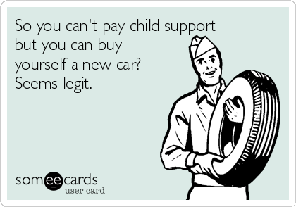 So you can't pay child support
but you can buy
yourself a new car?
Seems legit.