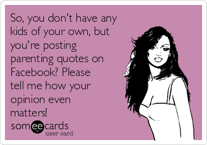 So, you don't have any
kids of your own, but
you're posting
parenting quotes on
Facebook? Please
tell me how your
opinion even
matters!