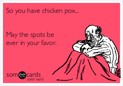 So you have chicken pox...


May the spots be
ever in your favor.