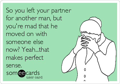 So you left your partner
for another man, but
you're mad that he
moved on with
someone else
now? Yeah...that
makes perfect
sense.