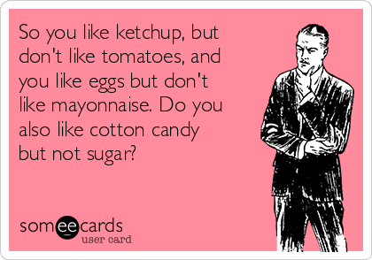 So you like ketchup, but
don't like tomatoes, and
you like eggs but don't
like mayonnaise. Do you
also like cotton candy
but not sugar?