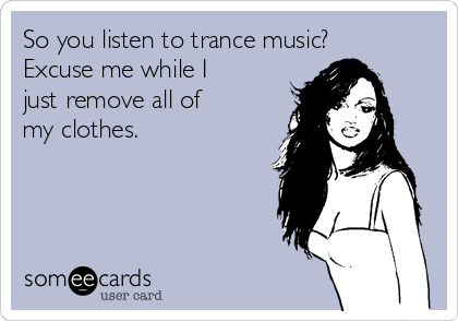 So you listen to trance music?
Excuse me while I
just remove all of
my clothes. 