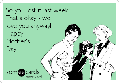 So you lost it last week.
That's okay - we
love you anyway!
Happy
Mother's
Day!