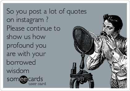 So you post a lot of quotes
on instagram ? 
Please continue to
show us how
profound you
are with your
borrowed
wisdom 